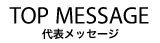 TOP MESSAGE 代表メッセージ